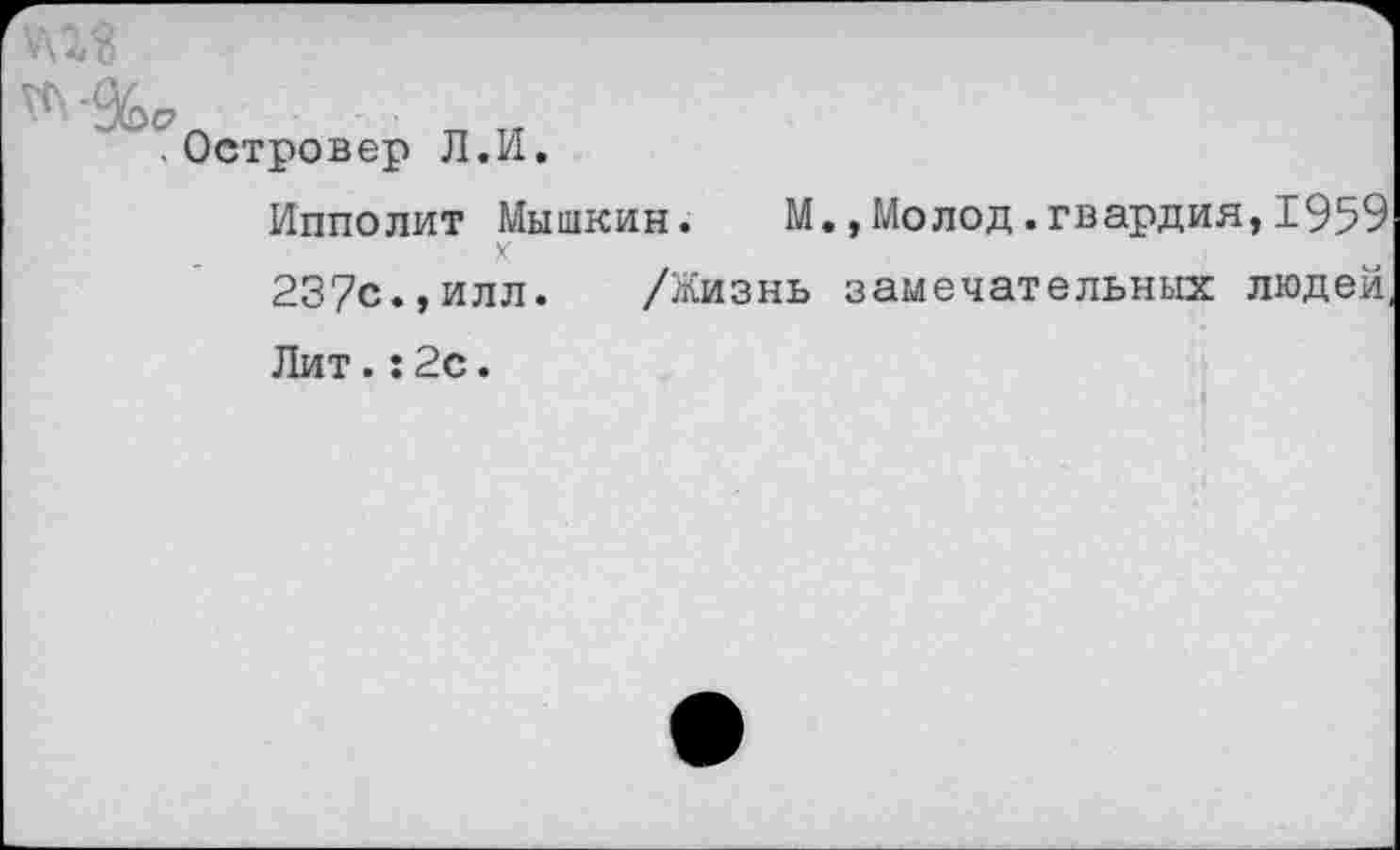 ﻿.Островер Л.И.
Ипполит Мышкин. М.,Молод.гвардия,1959 23?с.,илл. /Жизнь замечательных людей Лит.:2с.